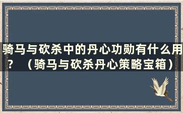 骑马与砍杀中的丹心功勋有什么用？ （骑马与砍杀丹心策略宝箱）